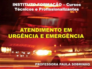 INSTITUTO FORMAÇÃO – Cursos
Técnicos e Profissionalizantes
ATENDIMENTO EM
URGÊNCIA E EMERGÊNCIA
PROFESSORA PAULA SOBRINHO
 