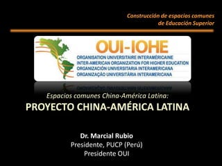 Construcción de espacios comunes
                                        de Educación Superior




   Espacios comunes China-América Latina:
PROYECTO CHINA-AMÉRICA LATINA

             Dr. Marcial Rubio
          Presidente, PUCP (Perú)
              Presidente OUI
 