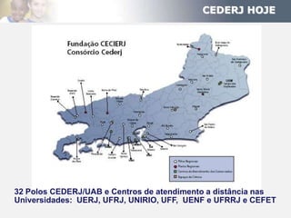 CEDERJ HOJE




32 Polos CEDERJ/UAB e Centros de atendimento a distância nas
Universidades: UERJ, UFRJ, UNIRIO, UFF, UENF e UFRRJ e CEFET
 