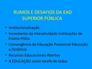 RUMOS E DESAFIOS DA EAD
       SUPERIOR PÚBLICA
• Institucionalização
• Incremento da Interatividade Instituições de
  Ensino-Pólos
• Convergência da Educação Presencial-Educação
  a Distância
• Recursos Educacionais Abertos
• A EDUCAÇÃO como tarefa de todos
 