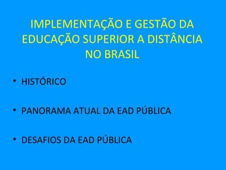 IMPLEMENTAÇÃO E GESTÃO DA
 EDUCAÇÃO SUPERIOR A DISTÂNCIA
          NO BRASIL

• HISTÓRICO

• PANORAMA ATUAL DA EAD PÚBLICA

• DESAFIOS DA EAD PÚBLICA
 