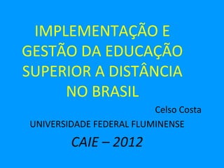 IMPLEMENTAÇÃO E
GESTÃO DA EDUCAÇÃO
SUPERIOR A DISTÂNCIA
     NO BRASIL
                         Celso Costa
UNIVERSIDADE FEDERAL FLUMINENSE
        CAIE – 2012
 