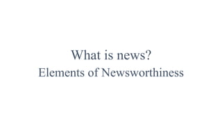 What is news?
Elements of Newsworthiness
 