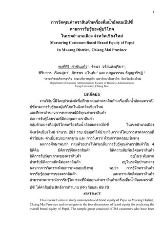 1
Measuring Customer-Based Brand Equity of Pepsi
In Mueang District, Chiang Mai Province
Department of Business Administration, Faculty of Business Administration
Payap University, Chiang Mai.
261
R2 69.70
ABSTRACT
This research aims to study customer-based brand equity of Pepsi in Mueang District,
Chiang Mai Province and investigate to the four dimensions of brand equity for predicting the
overall brand equity of Pepsi. The sample group consisted of 261 customers who have been
 