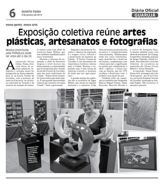 6

Diário Oficial
GUARUJÁ

quinta-feira

9 de janeiro de 2014

nossa gente, nossa arte

Exposição coletiva reúne artes
plásticas, artesanatos e fotografias
Mostra promovida
pela Prefeitura pode
ser vista até o dia 24

A
Fotos Roberto Sander Jr.

ex p o s i ç ã o N o s s a
Gente, Nossa Arte,
com obras de artistas plásticos, fotógrafos e artesãos locais foi
inaugurada na última segundafeira, 6, na Escola Vicente de
Carvalho, com a presença da
chefe do Executivo, do secretário municipal de Turismo e da
diretora da unidade de ensino.

A mostra conta com obras da
escultora Signe Möbus, que
tem trabalhos espalhados pelos
cinco continentes.
Durante a abertura da exposição, a chefe do Executivo
elogiou o nível técnico das
obras expostas e a oportunidade
que foi propiciada pela direção
da Escola Vicente de Carvalho,
uma das mais tradicionais da
Cidade. “Temos vários artistas,
de vários estilos aqui neste espaço. É uma grande oportunidade
cultural que acontece em nossa
Cidade”, disse a governante.

ra
Destaque pa
esculturas
as
da austríaca
,
Signe Möbus
que tem
trabalhos
espalhados
pelos cinco
continentes

Segundo o secretário de Turismo, o objetivo da exposição
é o resgate cívico, cultural e
a preservação da memória da
Cidade. “A Escola Vicente de
Carvalho é um patrimônio de
importância histórica imensa
para a Cidade. Realizar a exposição aqui é uma forma de
valorizar a escola e a memória
de todos que por aqui passaram”.
A grande atração da exposição são as esculturas de Signe
Möbus, que retrata as relações
humanas e a natureza. Cada

obra em bronze produzida pela
escultura é complementada
com um poema. ”Minhas peças
estão nos cinco continentes,
após desenhá-las e fundi-las
em bronze, complemento com
cristais para dar a significação
ao poema que complementa a
obra”, explicou a artista nascida na Áustria, que em 1972
escolheu o Brasil para viver e
produzir suas peças de arte.
Também estão em exposição os trabalhos dos fotógrafos
Marcos Miguel França, Pedro
Rezende, Marcelo Bicudo e

o acervo do fotógrafo Baia.
A mostra também conta com
obras de artesanato da Coopeg,
Cooperilha e Serapião, pinturas
de Sergio Yplinsky, Cleide Cenedis, Alice Mazzini e Iracema
Almeida. As curadoras da
exposição são Cleusa Correa
Mattos e Áurea Penteado.
A exposição Nossa Gente,
Nossa Arte prossegue até o dia
24 de janeiro, das 16 às 22 horas, na Escola Estadual Vicente
de Carvalho, localizada na Avenida Puglisi, 188, no Centro. A
entrada é gratuita.

 