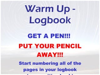 Warm Up - Logbook GET A PEN!!!  PUT YOUR PENCIL AWAY!!! Start numbering all of the pages in your logbook (composition book) 