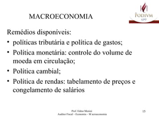 MACROECONOMIA Remédios disponíveis: políticas tributária e política de gastos; Política monetária: controle do volume de moeda em circulação; Política cambial; Política de rendas: tabelamento de preços e congelamento de salários 