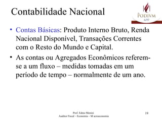 Contabilidade Nacional Contas Básicas : Produto Interno Bruto, Renda Nacional Disponível, Transações Correntes com o Resto do Mundo e Capital. As contas ou Agregados Econômicos referem-se a um fluxo – medidas tomadas em um período de tempo – normalmente de um ano. 