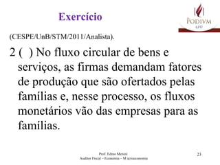 Exercício  (CESPE/UnB/STM/2011/Analista).   2 (  ) No fluxo circular de bens e serviços, as firmas demandam fatores de produção que são ofertados pelas famílias e, nesse processo, os fluxos monetários vão das empresas para as famílias. 