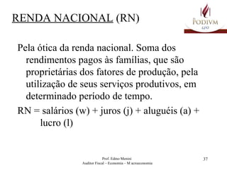 RENDA NACIONAL  (RN) Pela ótica da renda nacional. Soma dos rendimentos pagos às famílias, que são proprietárias dos fatores de produção, pela utilização de seus serviços produtivos, em determinado período de tempo. RN = salários (w) + juros (j) + aluguéis (a) +  lucro (l) 