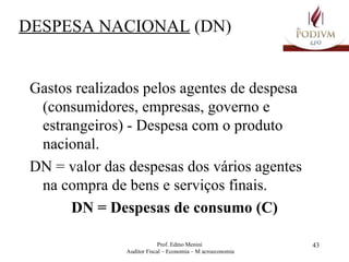 DESPESA NACIONAL  (DN) Gastos realizados pelos agentes de despesa (consumidores, empresas, governo e estrangeiros) - Despesa com o produto nacional.  DN = valor das despesas dos vários agentes na compra de bens e serviços finais. DN = Despesas de consumo (C) 