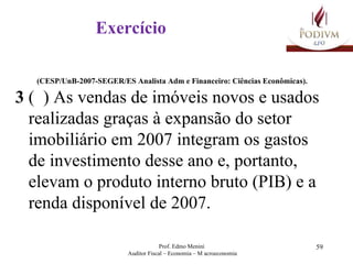 Exercício (CESP/UnB-2007-SEGER/ES Analista Adm e Financeiro: Ciências Econômicas). 3  (  ) As vendas de imóveis novos e usados realizadas graças à expansão do setor imobiliário em 2007 integram os gastos de investimento desse ano e, portanto, elevam o produto interno bruto (PIB) e a renda disponível de 2007. 