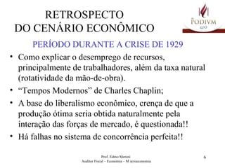 RETROSPECTO DO CENÁRIO ECONÔMICO PERÍODO DURANTE A CRISE DE 1929 Como explicar o desemprego de recursos, principalmente de trabalhadores, além da taxa natural (rotatividade da mão-de-obra). “ Tempos Modernos” de Charles Chaplin; A base do liberalismo econômico, crença de que a produção ótima seria obtida naturalmente pela interação das forças de mercado, é questionada!! Há falhas no sistema de concorrência perfeita!!  