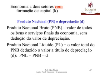 Economia a dois setores  com   formação de capital (k) Produto Nacional (PN) e depreciação (d) Produto Nacional Bruto (PNB) – valor de todos os bens e serviços finais da economia, sem dedução do valor de depreciação. Produto Nacional Líquido (PL) = o valor total do PNB deduzido o valor a título de depreciação (d):  PNL = PNB – d 