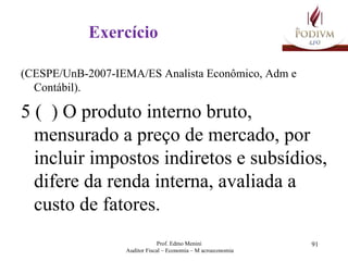 Exercício (CESPE/ UnB-2007-IEMA/ES Analista Econômico, Adm e Contábil).  5 (  ) O produto interno bruto, mensurado a preço de mercado, por incluir impostos indiretos e subsídios, difere da renda interna, avaliada a custo de fatores. 