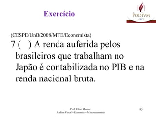 Exercício (CESPE/UnB/2008/MTE/Economista)  7 (  ) A renda auferida pelos brasileiros que trabalham no Japão é contabilizada no PIB e na renda nacional bruta. 