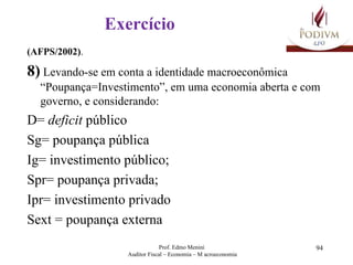 Exercício (AFPS/2002) .   8)  Levando-se em conta a identidade macroeconômica “Poupança=Investimento”, em uma economia aberta e com governo, e considerando: D=  deficit  público Sg= poupança pública Ig= investimento público; Spr= poupança privada; Ipr= investimento privado Sext = poupança externa 