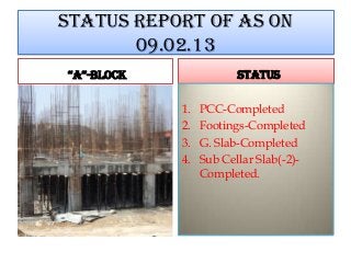 STATUS REPORT OF AS ON
09.02.13
“A”-BLOCK STATUS
1. PCC-Completed
2. Footings-Completed
3. G. Slab-Completed
4. Sub Cellar Slab(-2)-
Completed.
 