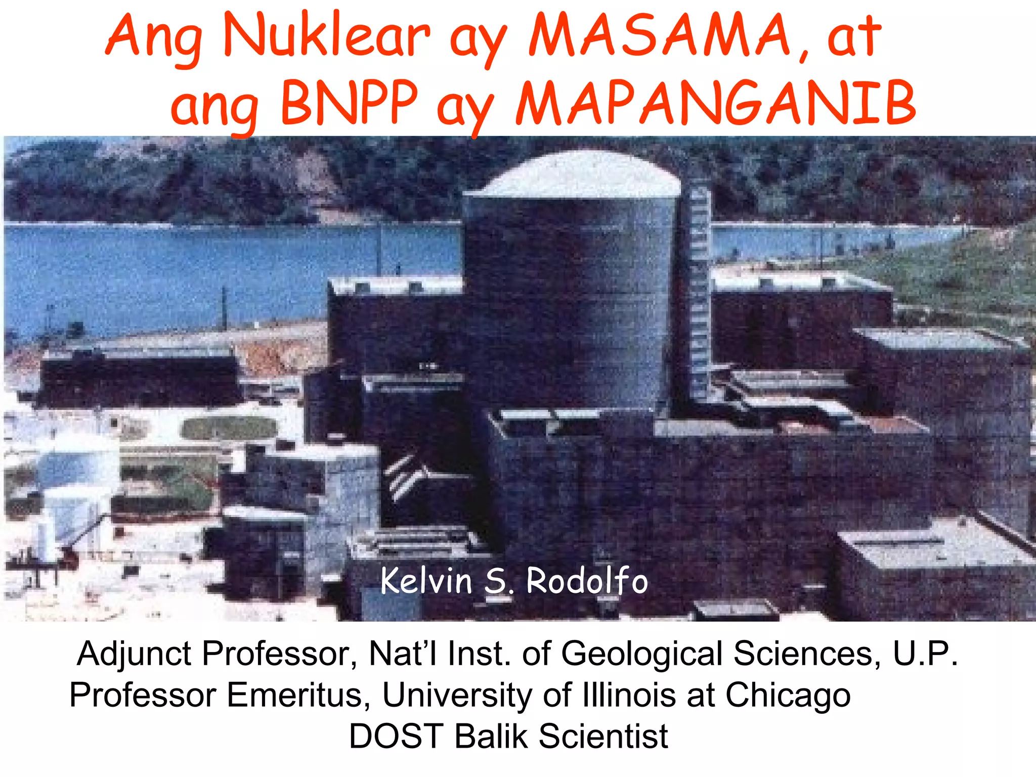 Ang Nuklear ay MASAMA, at  ang BNPP ay MAPANGANIB   Adjunct Professor, Nat’l Inst. of Geological Sciences, U.P. Professor Emeritus, University of Illinois at Chicago  DOST Balik Scientist  Kelvin S. Rodolfo 