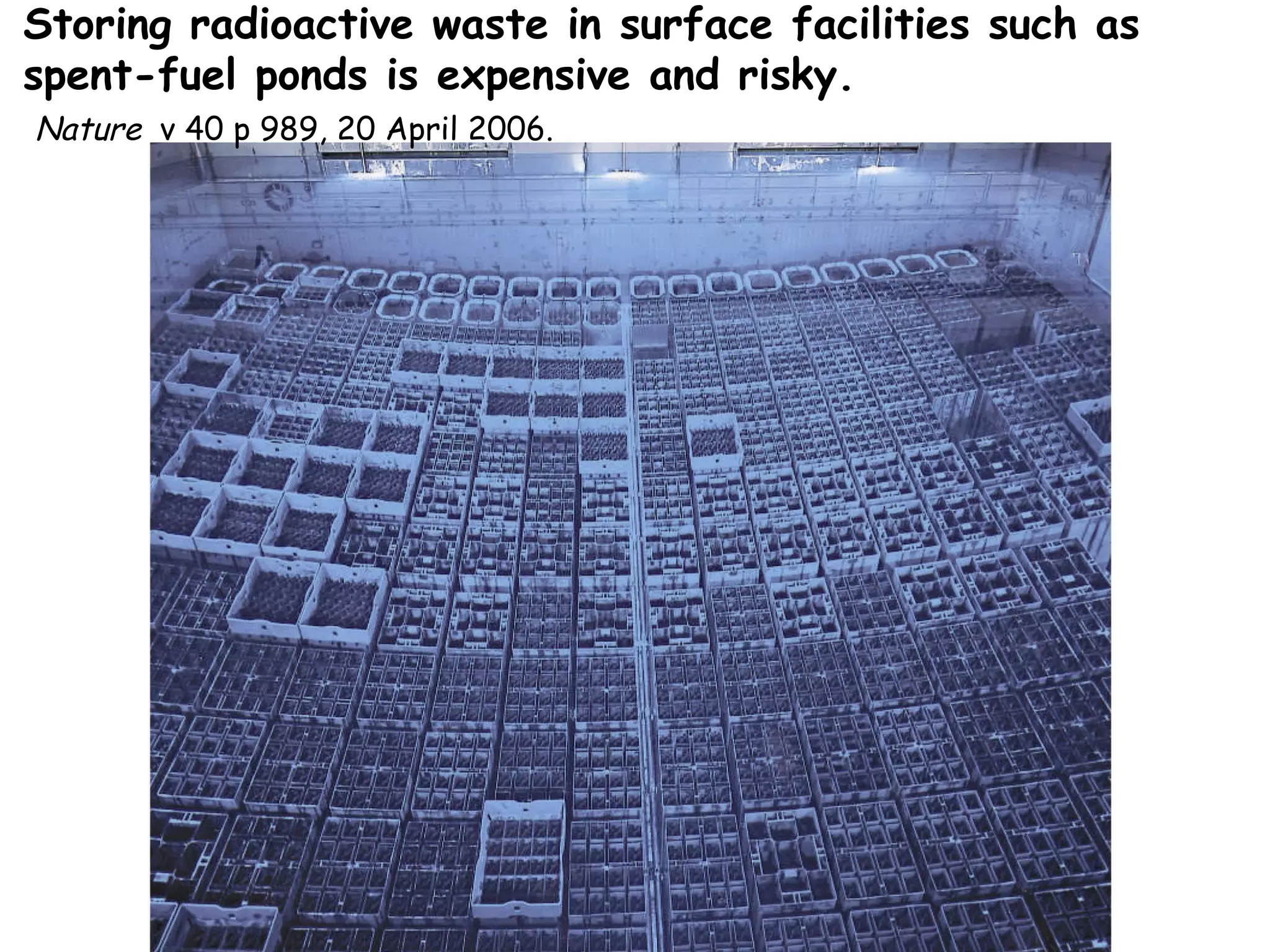 Storing radioactive waste in surface facilities such as spent-fuel ponds is expensive and risky.   Nature   v 40 p 989, 20 April 2006.  