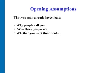 Opening Assumptions That you  may  already investigate:  Why people call you.  Who these people are.  Whether you meet their needs.  