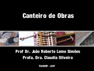 Canteiro de Obr as




Prof Dr. João Roberto Leme Simões
    Profa. Dra. Claudia Oliveir a
           FA UUSP -- A UT
             AUT186 2009
 