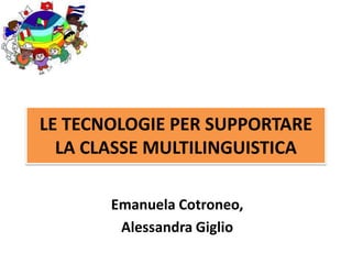LE TECNOLOGIE PER SUPPORTARE
  LA CLASSE MULTILINGUISTICA

       Emanuela Cotroneo,
        Alessandra Giglio
 