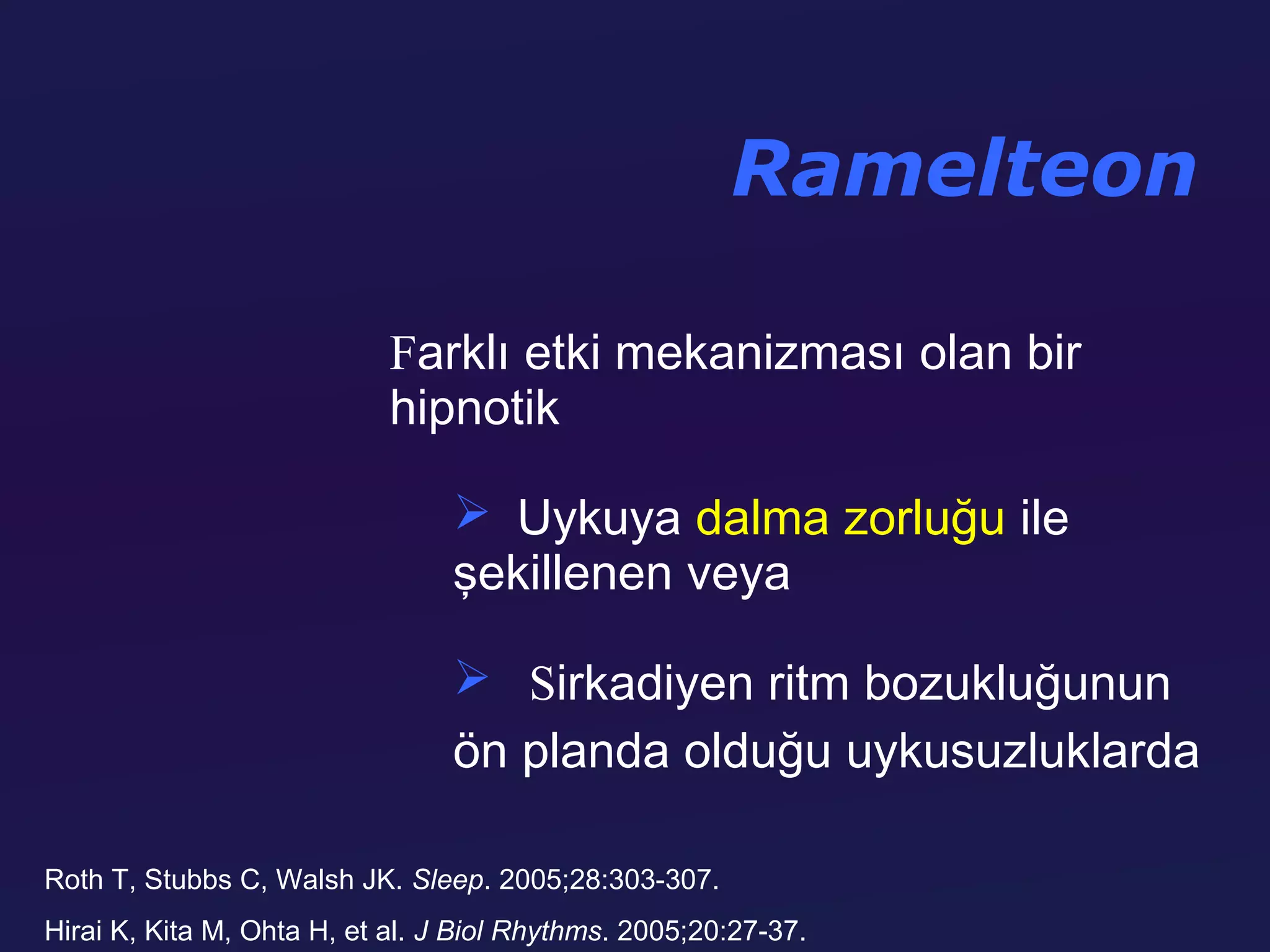 Ramelteon

                            Farklı etki mekanizması olan bir
                            hipnotik

                                  Uykuya dalma zorluğu ile
                                 şekillenen veya

                                  Sirkadiyen ritm bozukluğunun
                                 ön planda olduğu uykusuzluklarda

Roth T, Stubbs C, Walsh JK. Sleep. 2005;28:303-307.
Hirai K, Kita M, Ohta H, et al. J Biol Rhythms. 2005;20:27-37.
 