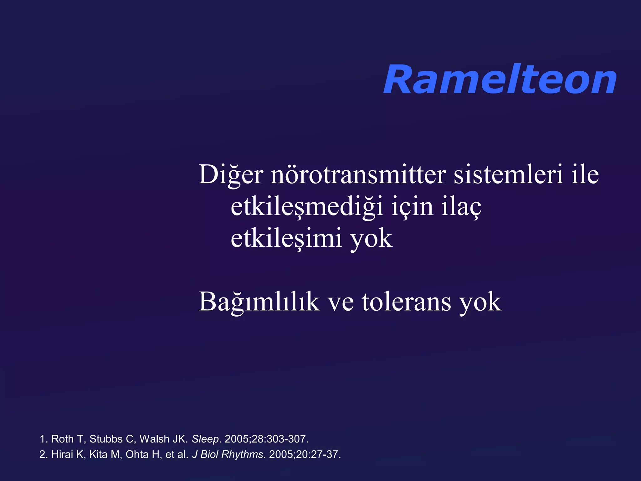 Ramelteon

                                  Diğer nörotransmitter sistemleri ile
                                    etkileşmediği için ilaç
                                    etkileşimi yok

                                  Bağımlılık ve tolerans yok



1. Roth T, Stubbs C, Walsh JK. Sleep. 2005;28:303-307.
2. Hirai K, Kita M, Ohta H, et al. J Biol Rhythms. 2005;20:27-37.
 