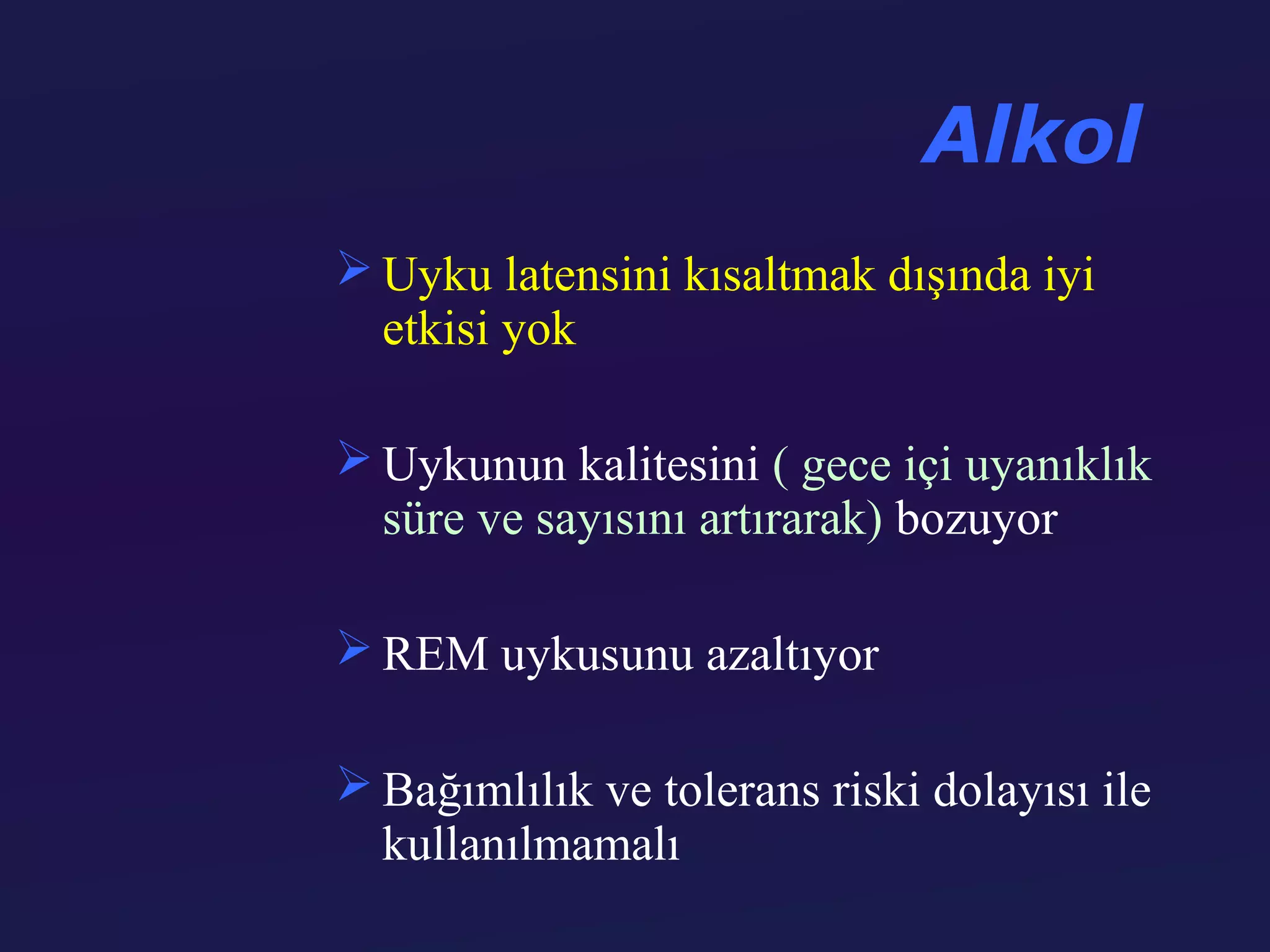 Alkol
 Uyku latensini kısaltmak dışında iyi
  etkisi yok

 Uykunun kalitesini ( gece içi uyanıklık
  süre ve sayısını artırarak) bozuyor

 REM uykusunu azaltıyor

 Bağımlılık ve tolerans riski dolayısı ile
  kullanılmamalı
 