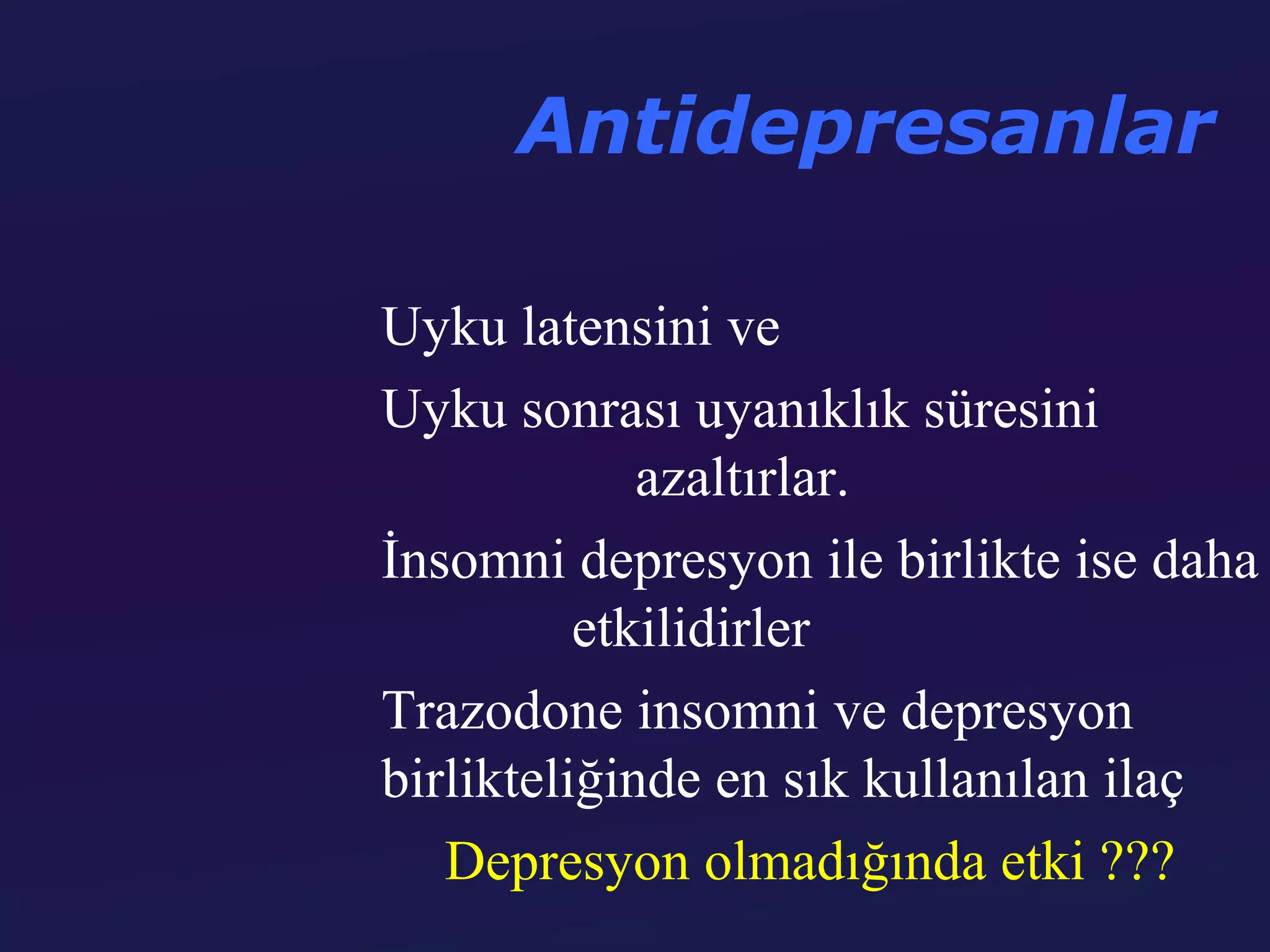 Antidepresanlar

Uyku latensini ve
Uyku sonrası uyanıklık süresini
             azaltırlar.
İnsomni depresyon ile birlikte ise daha
          etkilidirler
Trazodone insomni ve depresyon
birlikteliğinde en sık kullanılan ilaç
   Depresyon olmadığında etki ???
 