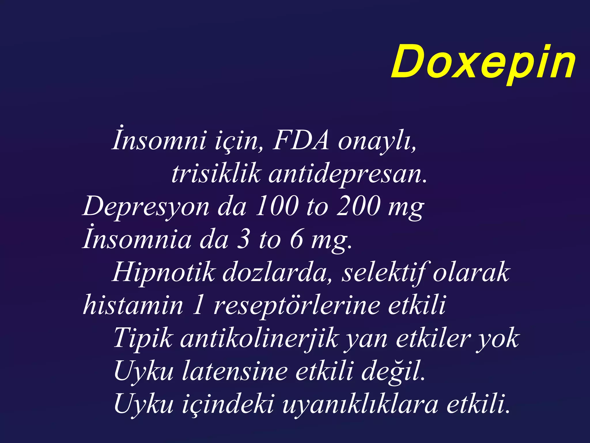 Doxepin
   İnsomni için, FDA onaylı,
        trisiklik antidepresan.
Depresyon da 100 to 200 mg
İnsomnia da 3 to 6 mg.
   Hipnotik dozlarda, selektif olarak
histamin 1 reseptörlerine etkili
   Tipik antikolinerjik yan etkiler yok
   Uyku latensine etkili değil.
   Uyku içindeki uyanıklıklara etkili.
 