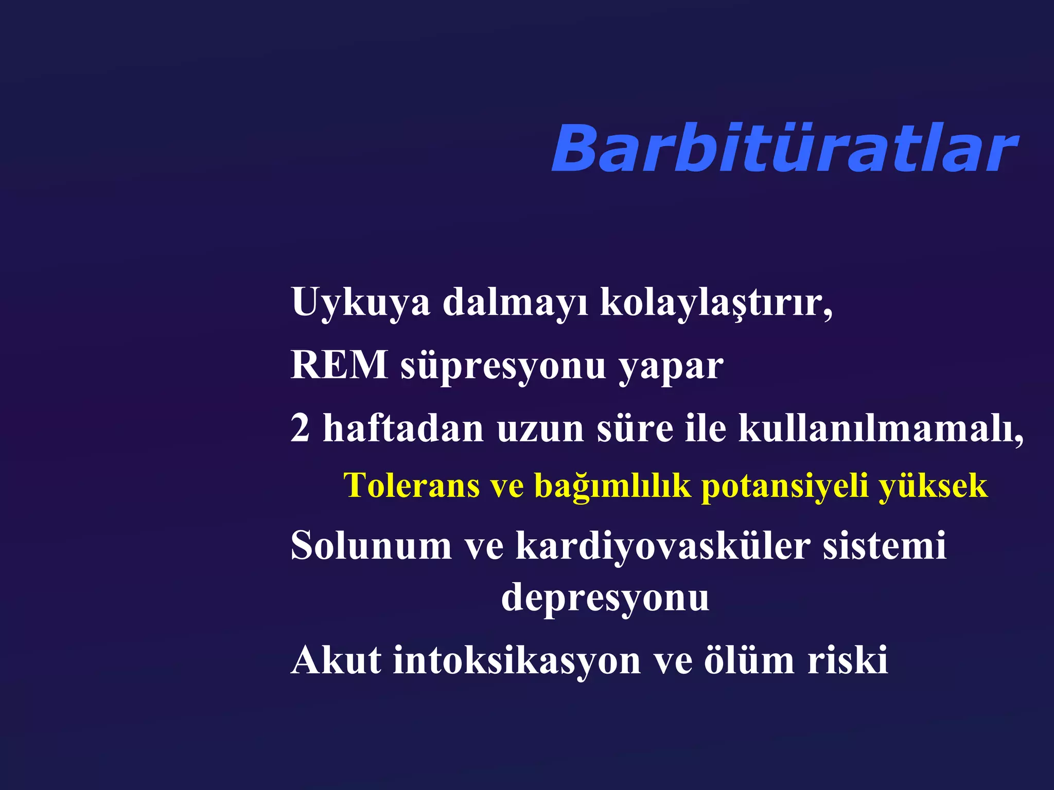 Barbitüratlar

Uykuya dalmayı kolaylaştırır,
REM süpresyonu yapar
2 haftadan uzun süre ile kullanılmamalı,
  Tolerans ve bağımlılık potansiyeli yüksek
Solunum ve kardiyovasküler sistemi
           depresyonu
Akut intoksikasyon ve ölüm riski
 