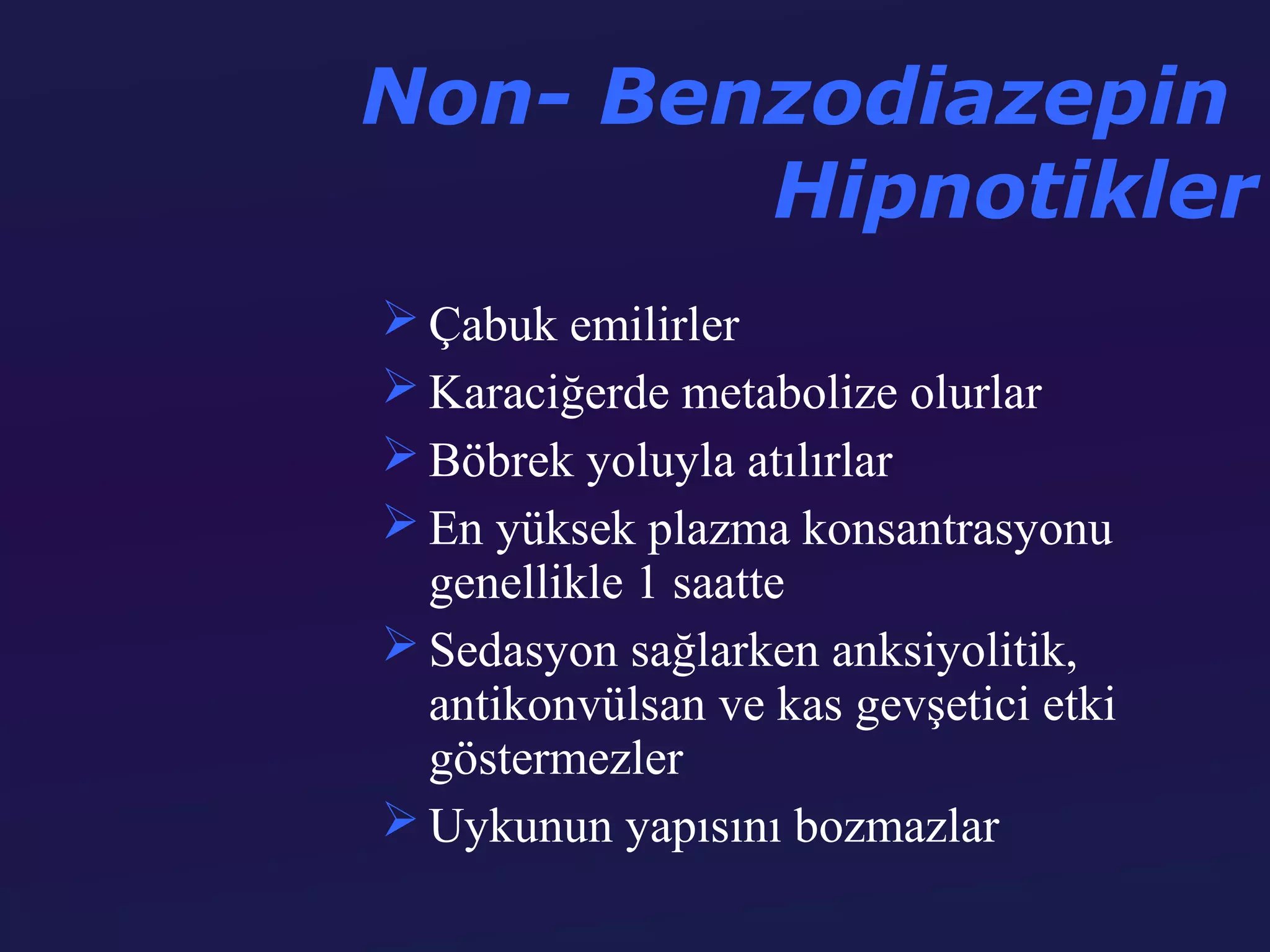 Non- Benzodiazepin
        Hipnotikler
 Çabuk emilirler
 Karaciğerde metabolize olurlar
 Böbrek yoluyla atılırlar
 En yüksek plazma konsantrasyonu
  genellikle 1 saatte
 Sedasyon sağlarken anksiyolitik,
  antikonvülsan ve kas gevşetici etki
  göstermezler
 Uykunun yapısını bozmazlar
 