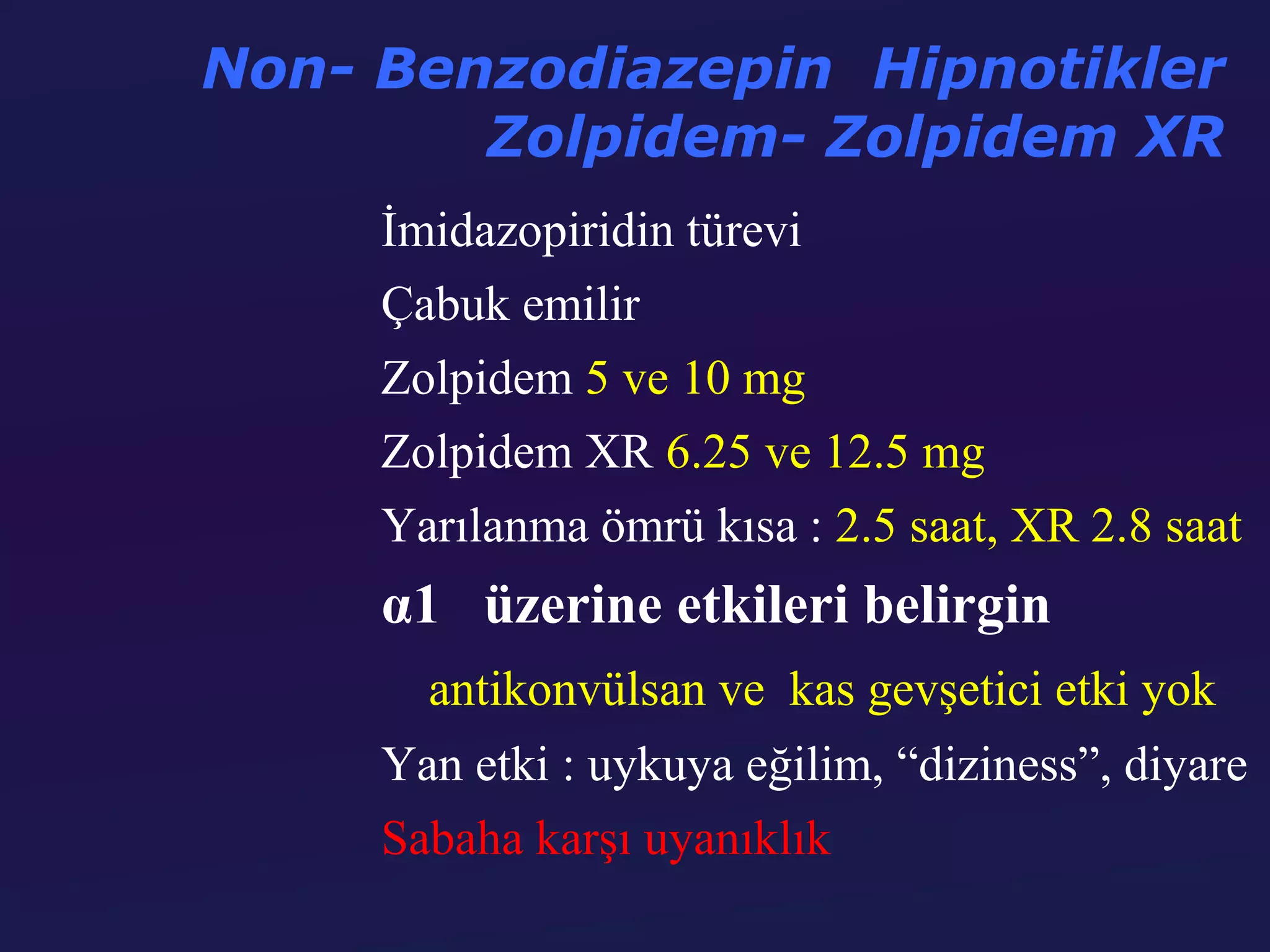 Non- Benzodiazepin Hipnotikler
        Zolpidem- Zolpidem XR
     İmidazopiridin türevi
     Çabuk emilir
     Zolpidem 5 ve 10 mg
     Zolpidem XR 6.25 ve 12.5 mg
     Yarılanma ömrü kısa : 2.5 saat, XR 2.8 saat
     α1 üzerine etkileri belirgin
       antikonvülsan ve kas gevşetici etki yok
     Yan etki : uykuya eğilim, “diziness”, diyare
     Sabaha karşı uyanıklık
 