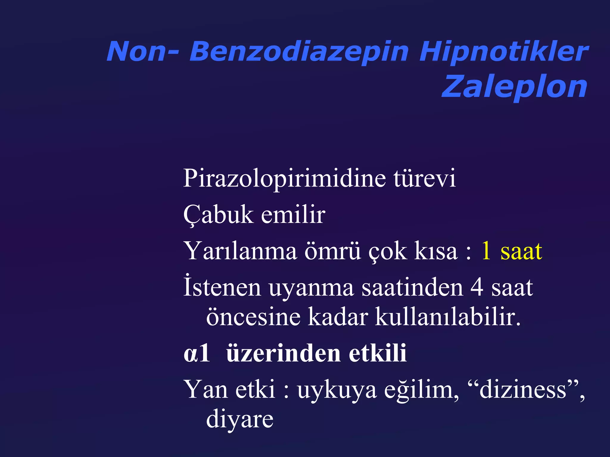 Non- Benzodiazepin Hipnotikler
                           Zaleplon

    Pirazolopirimidine türevi
    Çabuk emilir
    Yarılanma ömrü çok kısa : 1 saat
    İstenen uyanma saatinden 4 saat
      öncesine kadar kullanılabilir.
    α1 üzerinden etkili
    Yan etki : uykuya eğilim, “diziness”,
      diyare
 