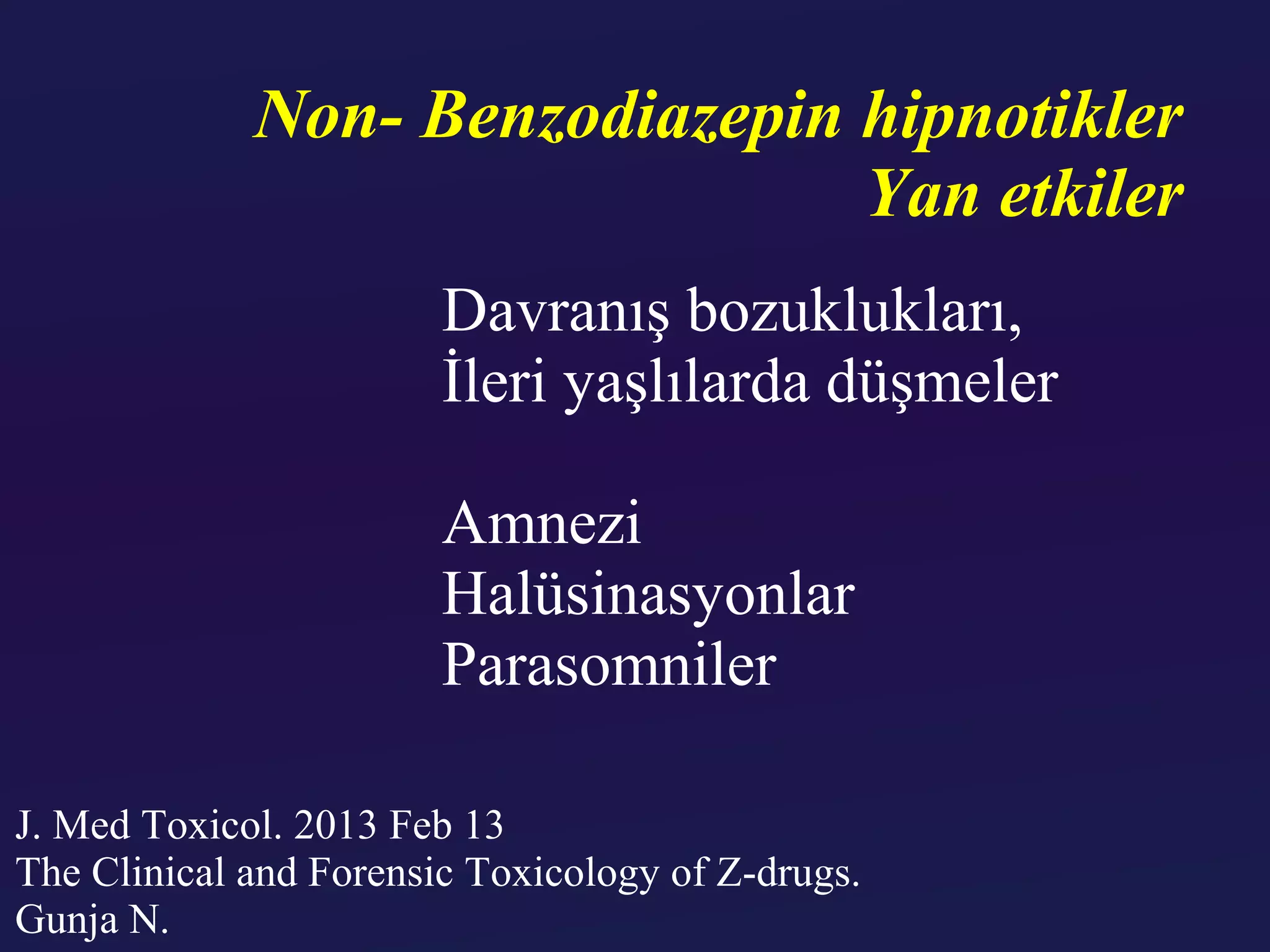 Non- Benzodiazepin hipnotikler
                                Yan etkiler
                        Davranış bozuklukları,
                        İleri yaşlılarda düşmeler

                        Amnezi
                        Halüsinasyonlar
                        Parasomniler

J. Med Toxicol. 2013 Feb 13
The Clinical and Forensic Toxicology of Z-drugs.
Gunja N.
 