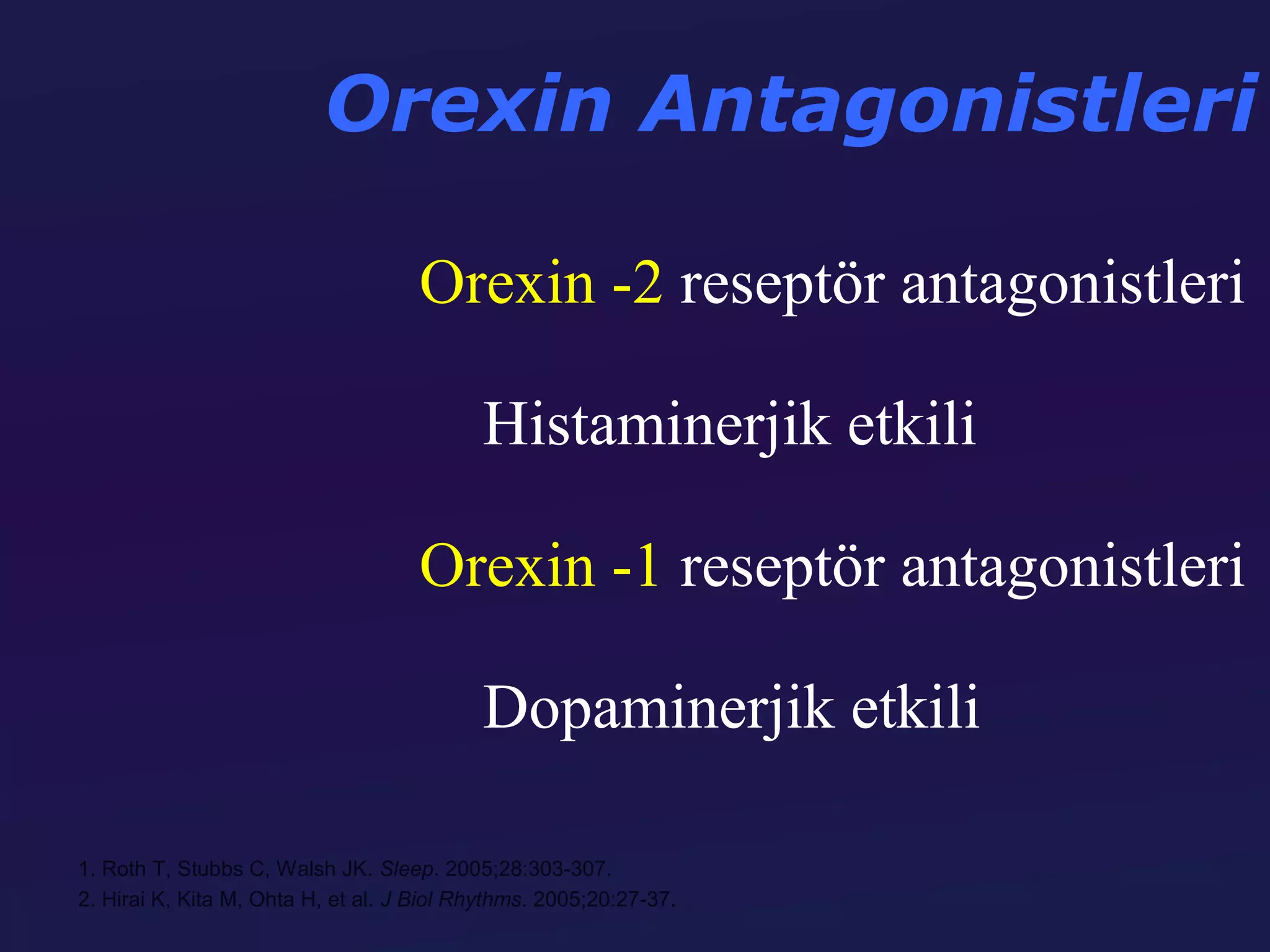 Orexin Antagonistleri

                                     Orexin -2 reseptör antagonistleri

                                           Histaminerjik etkili

                                     Orexin -1 reseptör antagonistleri

                                           Dopaminerjik etkili

1. Roth T, Stubbs C, Walsh JK. Sleep. 2005;28:303-307.
2. Hirai K, Kita M, Ohta H, et al. J Biol Rhythms. 2005;20:27-37.
 