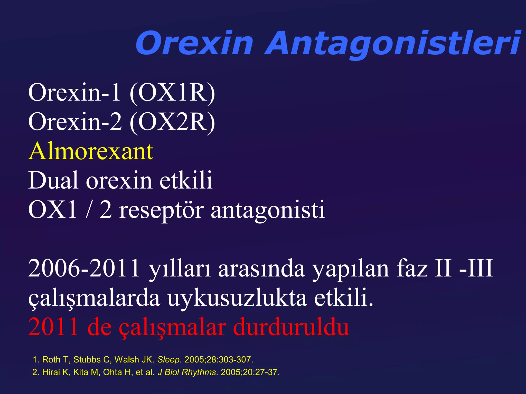 Orexin Antagonistleri
Orexin-1 (OX1R)
Orexin-2 (OX2R)
Almorexant
Dual orexin etkili
OX1 / 2 reseptör antagonisti

2006-2011 yılları arasında yapılan faz II -III
çalışmalarda uykusuzlukta etkili.
2011 de çalışmalar durduruldu
1. Roth T, Stubbs C, Walsh JK. Sleep. 2005;28:303-307.
2. Hirai K, Kita M, Ohta H, et al. J Biol Rhythms. 2005;20:27-37.
 