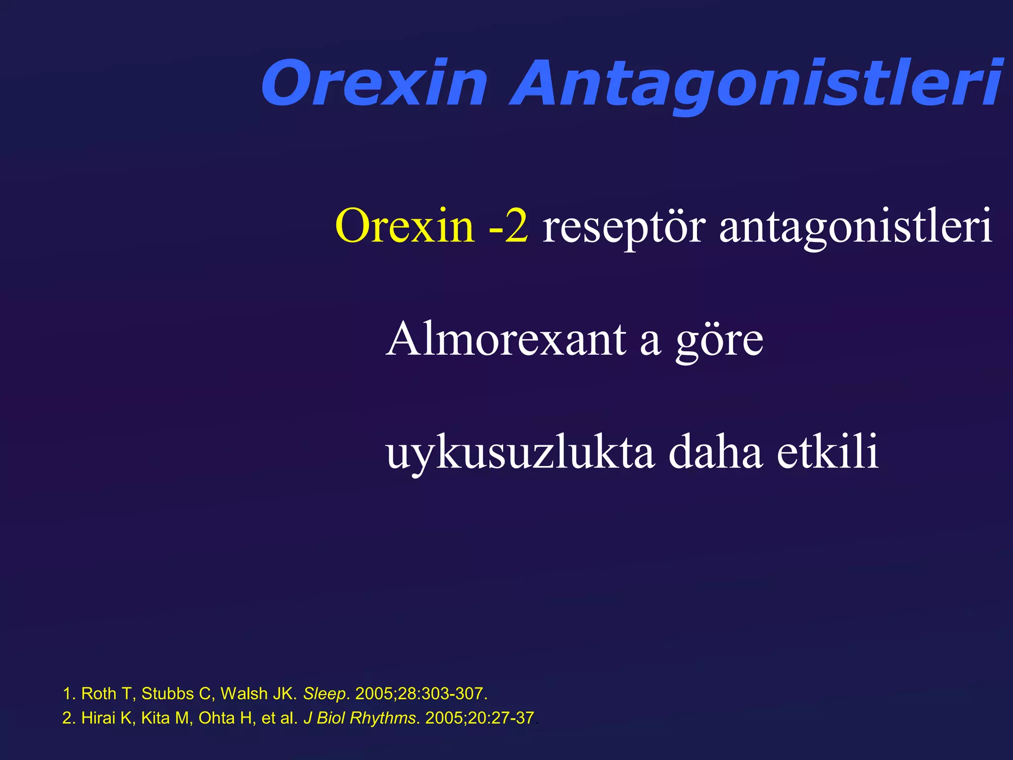 Orexin Antagonistleri

                                     Orexin -2 reseptör antagonistleri

                                           Almorexant a göre

                                           uykusuzlukta daha etkili



1. Roth T, Stubbs C, Walsh JK. Sleep. 2005;28:303-307.
2. Hirai K, Kita M, Ohta H, et al. J Biol Rhythms. 2005;20:27-37.
 