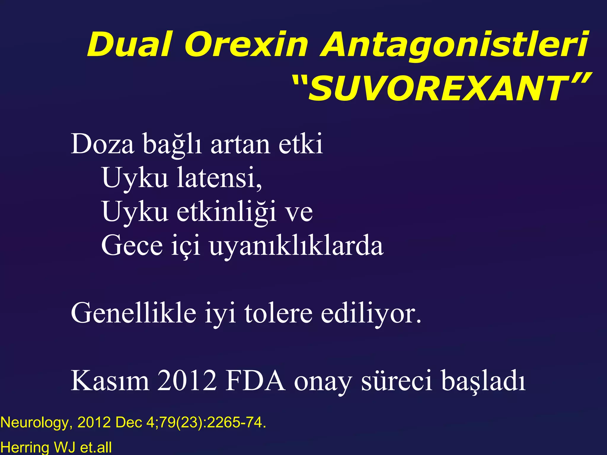 Dual Orexin Antagonistleri
                       “SUVOREXANT”
          Doza bağlı artan etki
            Uyku latensi,
            Uyku etkinliği ve
            Gece içi uyanıklıklarda

          Genellikle iyi tolere ediliyor.

          Kasım 2012 FDA onay süreci başladı
Neurology, 2012 Dec 4;79(23):2265-74.
Herring WJ et.all
 