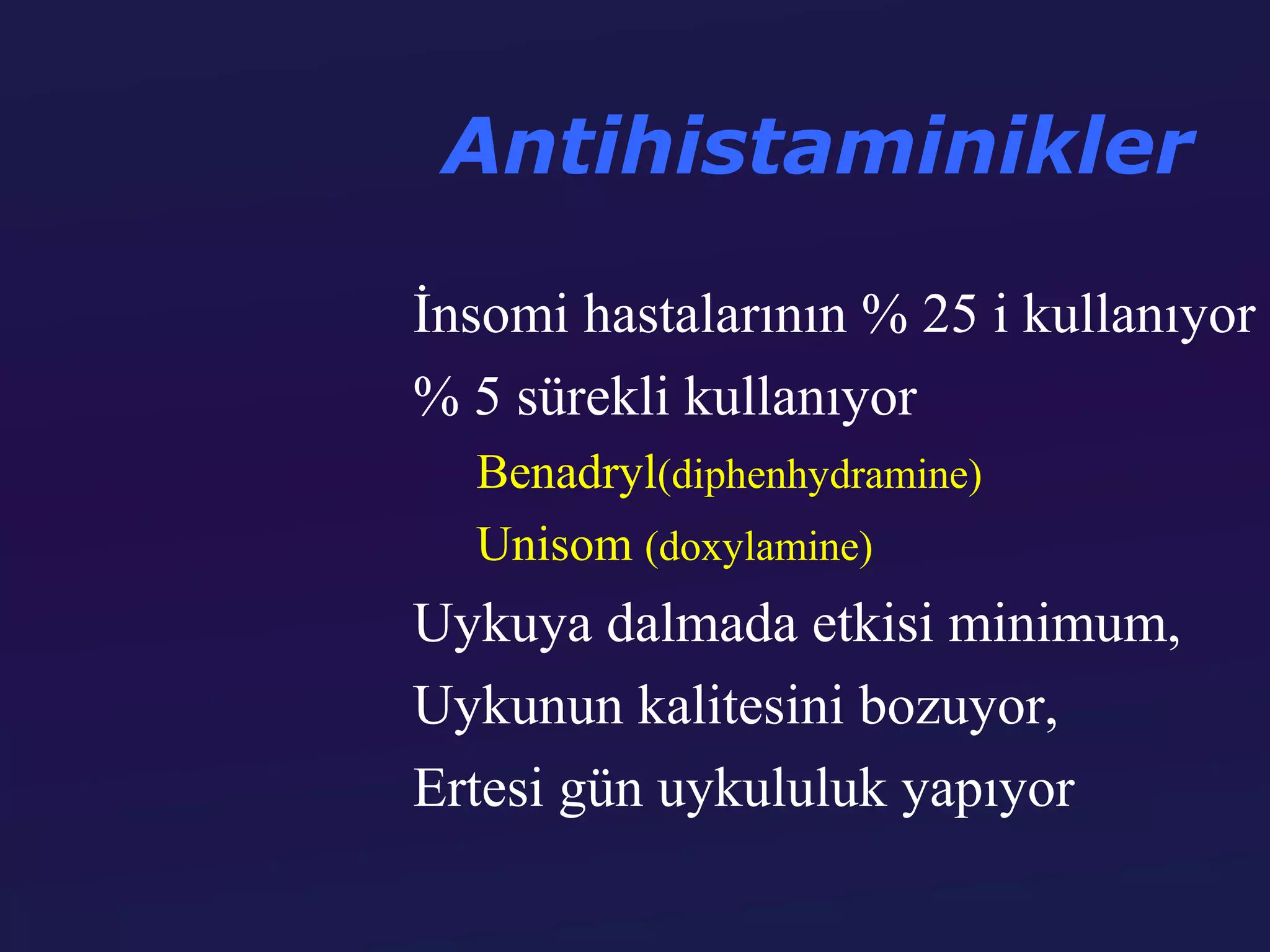 Antihistaminikler

İnsomi hastalarının % 25 i kullanıyor
% 5 sürekli kullanıyor
  Benadryl(diphenhydramine)
  Unisom (doxylamine)
Uykuya dalmada etkisi minimum,
Uykunun kalitesini bozuyor,
Ertesi gün uykululuk yapıyor
 