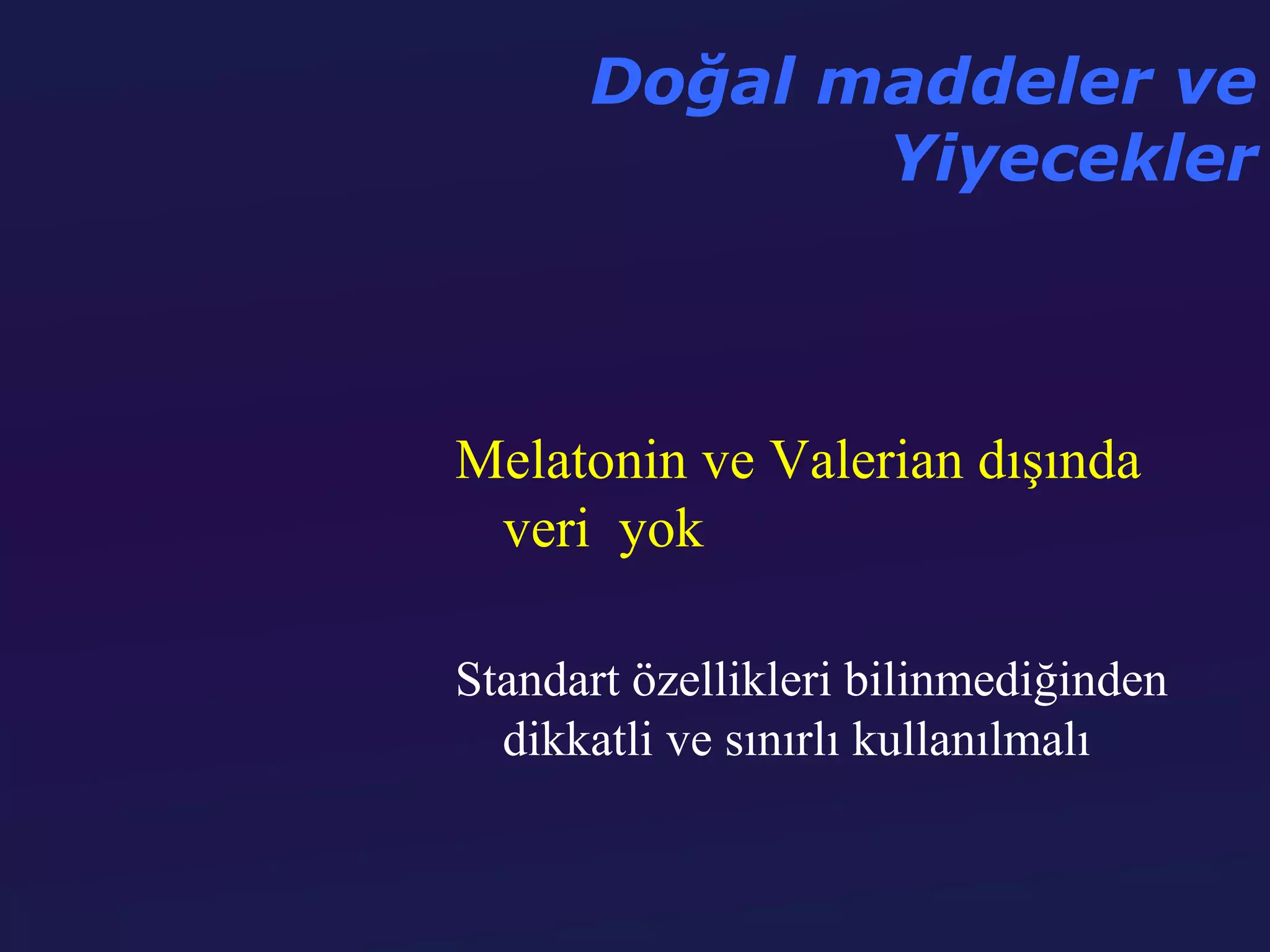 Doğal maddeler ve
             Yiyecekler



Melatonin ve Valerian dışında
 veri yok

Standart özellikleri bilinmediğinden
  dikkatli ve sınırlı kullanılmalı
 
