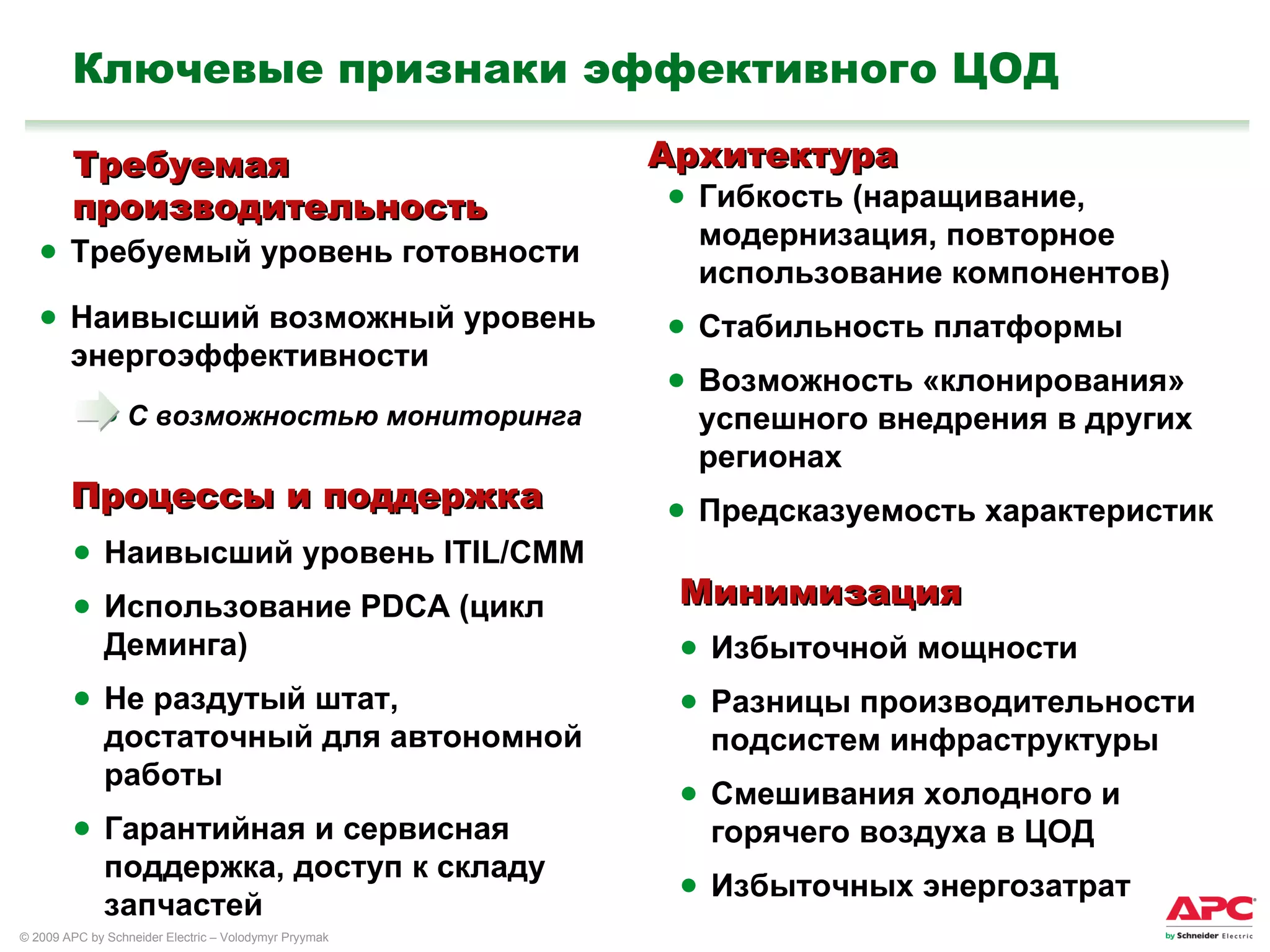 Ключевые признаки эффективного ЦОД Требуемая производительность Архитектура Требуемый уровень готовности Наивысший возможный уровень энергоэффективности С возможностью мониторинга Гибкость  ( наращивание ,  модернизация ,  повторное использование компонентов ) Стабильность платформы Возможность «клонирования» успешного внедрения в других регионах Предсказуемость характеристик Процессы и поддержка Наивысший уровень  ITIL/CMM Использование  PDCA  (цикл Деминга) Не раздутый штат, достаточный для автономной работы Гарантийная и сервисная поддержка, доступ к складу запчастей Минимизация Избыточной мощности Разницы производительности подсистем инфраструктуры Смешивания холодного и горячего воздуха в ЦОД Избыточных энергозатрат 