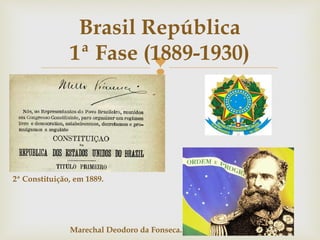 
Brasil República
1ª Fase (1889-1930)
2ª Constituição, em 1889.
Marechal Deodoro da Fonseca.
 