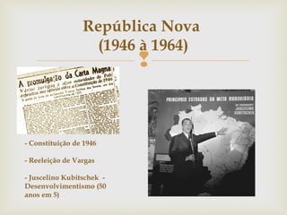 
República Nova
(1946 à 1964)
- Constituição de 1946
- Reeleição de Vargas
- Juscelino Kubitschek -
Desenvolvimentismo (50
anos em 5)
 