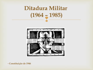 
Ditadura Militar
(1964 – 1985)
- Constituição de 1946
 