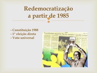 
Redemocratização
a partir de 1985
- Constituição 1988
- 1ª eleição direta
- Voto universal
 