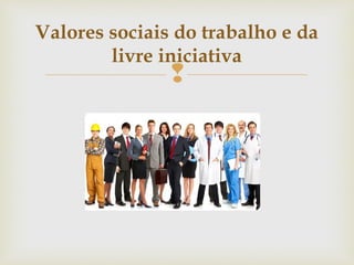 
Valores sociais do trabalho e da
livre iniciativa
 