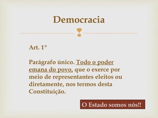 
Democracia
Art. 1º
Parágrafo único. Todo o poder
emana do povo, que o exerce por
meio de representantes eleitos ou
diretamente, nos termos desta
Constituição.
O Estado somos nós!!
 
